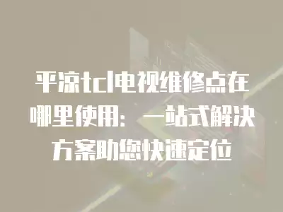 平凉tcl电视维修点在哪里使用：一站式解决方案助您快速定位