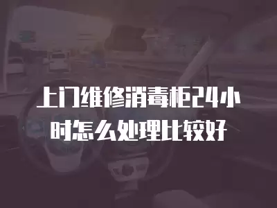 上门维修消毒柜24小时怎么处理比较好
