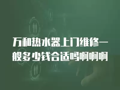 万和热水器上门维修一般多少钱合适吗啊啊啊