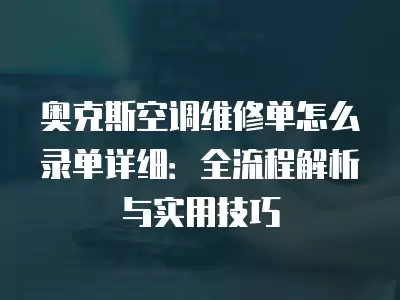 奥克斯空调维修单怎么录单详细：全流程解析与实用技巧
