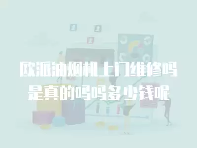 欧派油烟机上门维修吗是真的吗吗多少钱呢