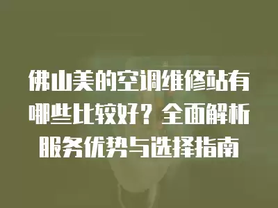 佛山美的空调维修站有哪些比较好？全面解析服务优势与选择指南