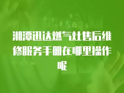 湘潭迅达燃气灶售后维修服务手册在哪里操作呢
