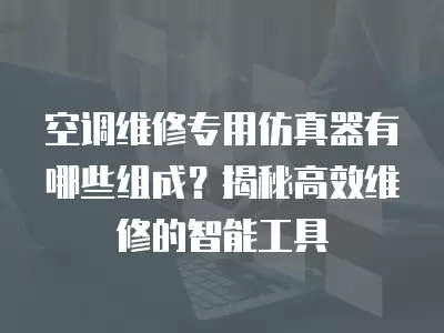 空调维修专用仿真器有哪些组成？揭秘高效维修的智能工具
