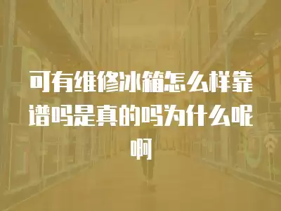 可有维修冰箱怎么样靠谱吗是真的吗为什么呢啊