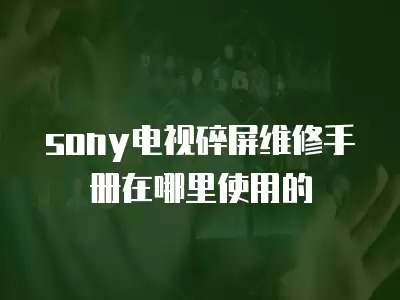 sony电视碎屏维修手册在哪里使用的
