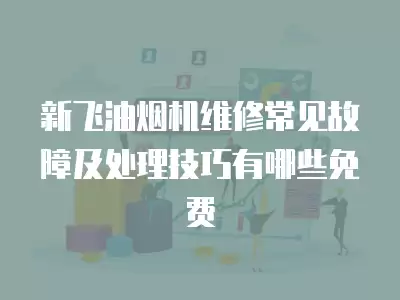 新飞油烟机维修常见故障及处理技巧有哪些免费