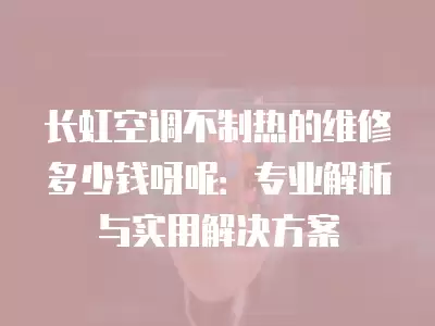 长虹空调不制热的维修多少钱呀呢：专业解析与实用解决方案