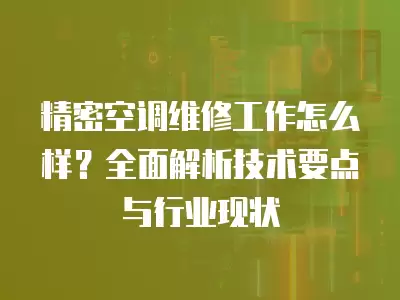 精密空调维修工作怎么样？全面解析技术要点与行业现状