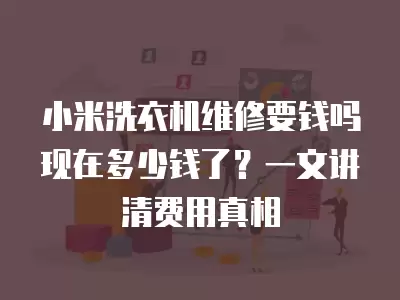 小米洗衣机维修要钱吗现在多少钱了？一文讲清费用真相