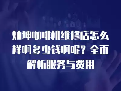 灿坤咖啡机维修店怎么样啊多少钱啊呢？全面解析服务与费用