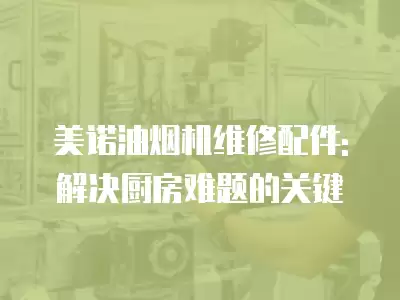 美诺油烟机维修配件: 解决厨房难题的关键