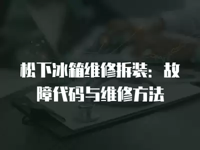 松下冰箱维修拆装：故障代码与维修方法