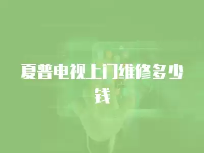 夏普电视上门维修多少钱