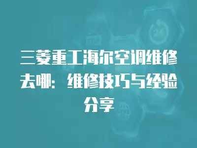 三菱重工海尔空调维修去哪：维修技巧与经验分享