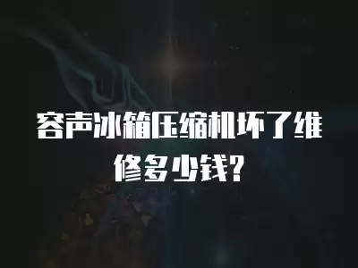 容声冰箱压缩机坏了维修多少钱？