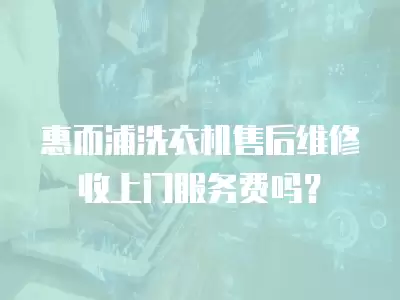 惠而浦洗衣机售后维修收上门服务费吗？