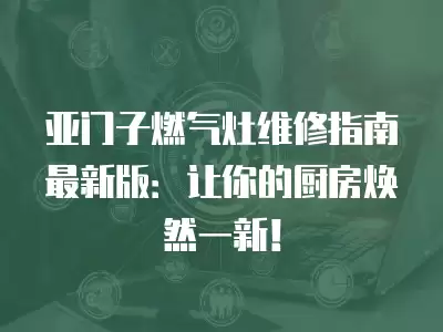 亚门子燃气灶维修指南最新版：让你的厨房焕然一新！