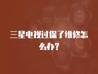 三星电视过保了维修怎么办？