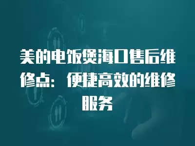 美的电饭煲海口售后维修点：便捷高效的维修服务