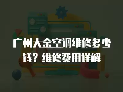 广州大金空调维修多少钱？维修费用详解