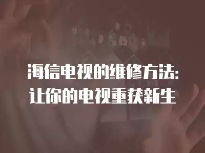 海信电视的维修方法：让你的电视重获新生