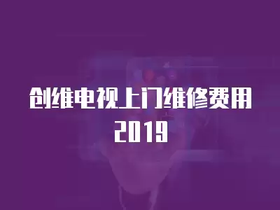 创维电视上门维修费用2019