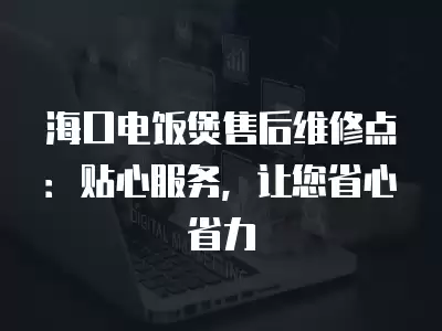 海口电饭煲售后维修点：贴心服务，让您省心省力