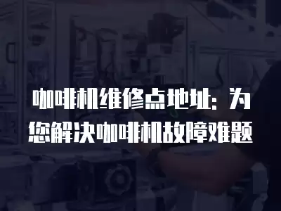 咖啡机维修点地址: 为您解决咖啡机故障难题