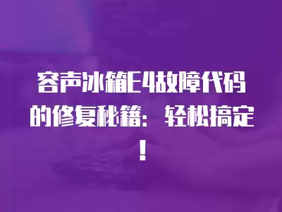容声冰箱E4故障代码的修复秘籍：轻松搞定！