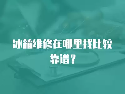 冰箱维修在哪里找比较靠谱？