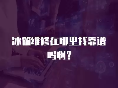 冰箱维修在哪里找靠谱吗啊？
