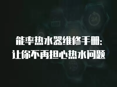 能率热水器维修手册：让你不再担心热水问题