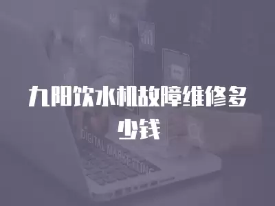 九阳饮水机故障维修多少钱