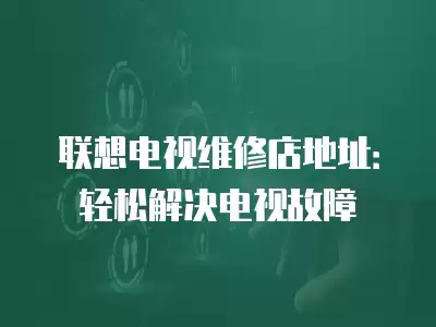 联想电视维修店地址：轻松解决电视故障