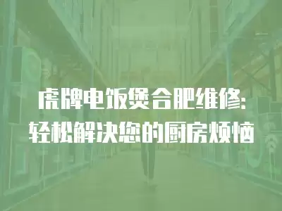 虎牌电饭煲合肥维修：轻松解决您的厨房烦恼