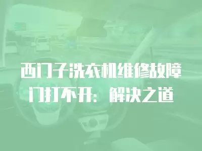西门子洗衣机维修故障门打不开：解决之道