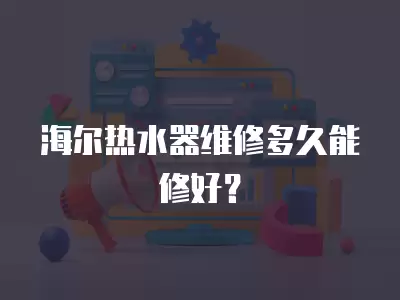 海尔热水器维修多久能修好？