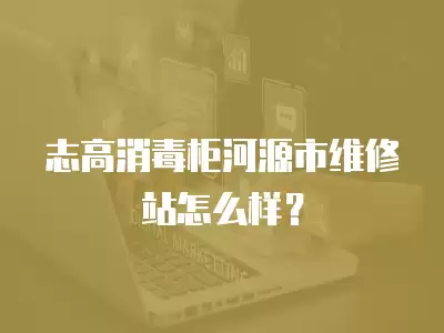 志高消毒柜河源市维修站怎么样?