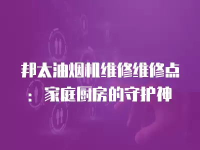 邦太油烟机维修维修点：家庭厨房的守护神