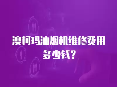 澳柯玛油烟机维修费用多少钱？