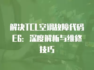 解决TCL空调故障代码E6：深度解析与维修技巧