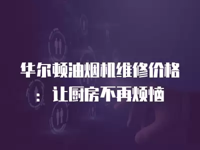 华尔顿油烟机维修价格：让厨房不再烦恼
