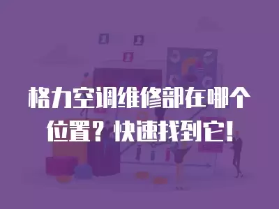 格力空调维修部在哪个位置？快速找到它！