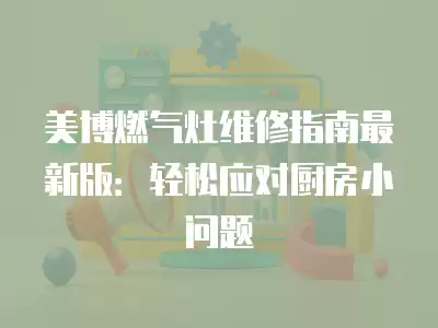 美博燃气灶维修指南最新版：轻松应对厨房小问题