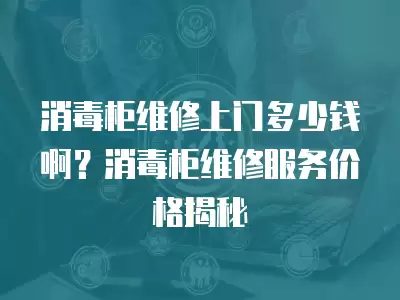 消毒柜维修上门多少钱啊？消毒柜维修服务价格揭秘