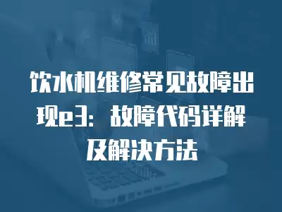 饮水机维修常见故障出现e3：故障代码详解及解决方法