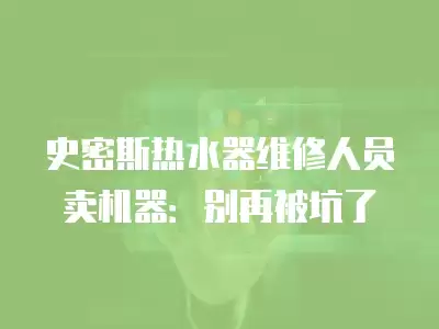 史密斯热水器维修人员卖机器：别再被坑了