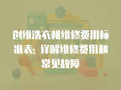 创维洗衣机维修费用标准表: 详解维修费用和常见故障