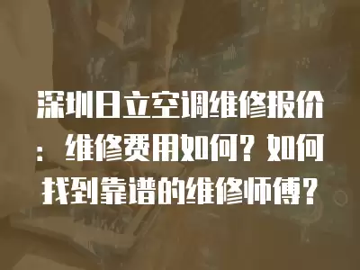 深圳日立空调维修报价：维修费用如何？如何找到靠谱的维修师傅？